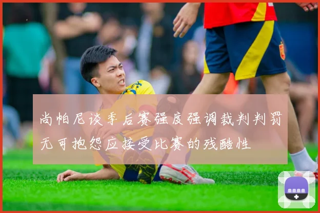 尚帕尼谈季后赛强度强调裁判判罚无可抱怨应接受比赛的残酷性