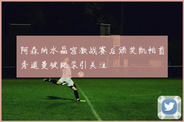 阿森纳水晶宫激战赛后颁奖凯帕首秀道曼破纪录引关注