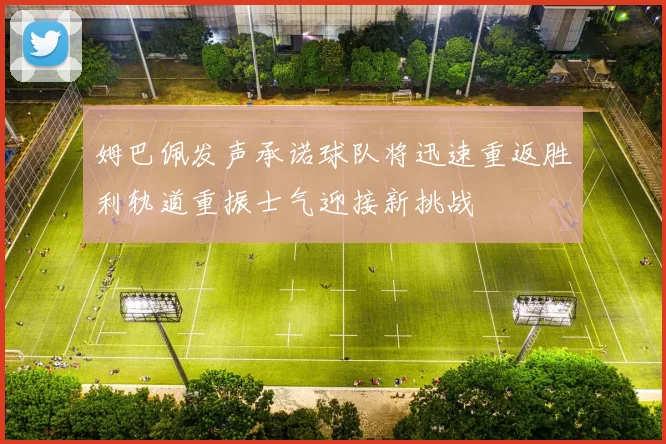 姆巴佩发声承诺球队将迅速重返胜利轨道重振士气迎接新挑战