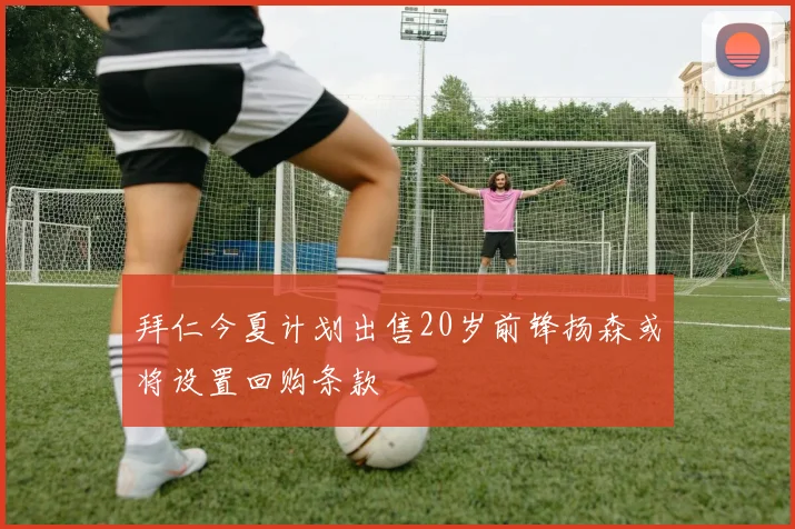 拜仁今夏计划出售20岁前锋扬森或将设置回购条款