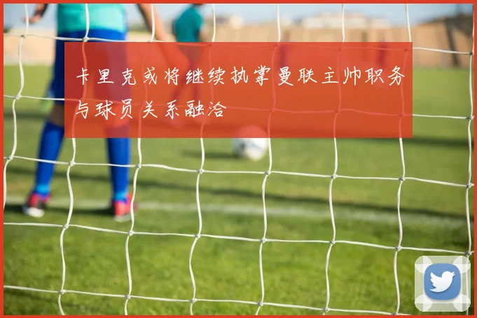 卡里克或将继续执掌曼联主帅职务与球员关系融洽