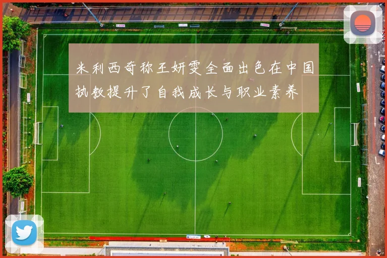 米利西奇称王妍雯全面出色在中国执教提升了自我成长与职业素养
