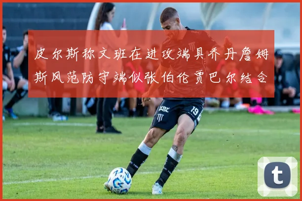 皮尔斯称文班在进攻端具乔丹詹姆斯风范防守端似张伯伦贾巴尔结合