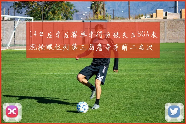 14年后季后赛单季得分被夹击SGA表现抢眼位列第三眉詹争夺前二名次