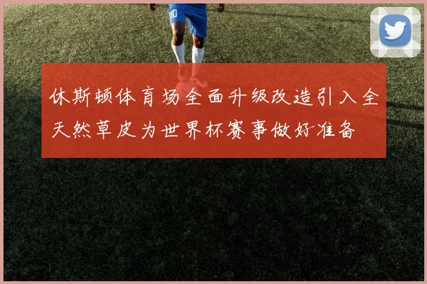 休斯顿体育场全面升级改造引入全天然草皮为世界杯赛事做好准备