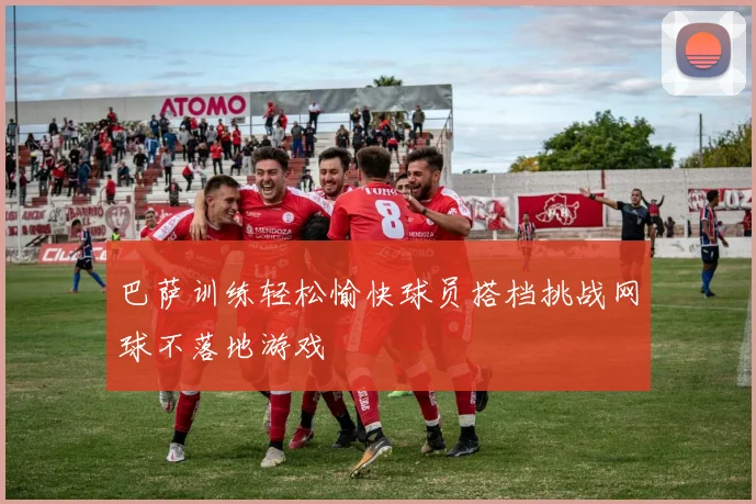 巴萨训练轻松愉快球员搭档挑战网球不落地游戏