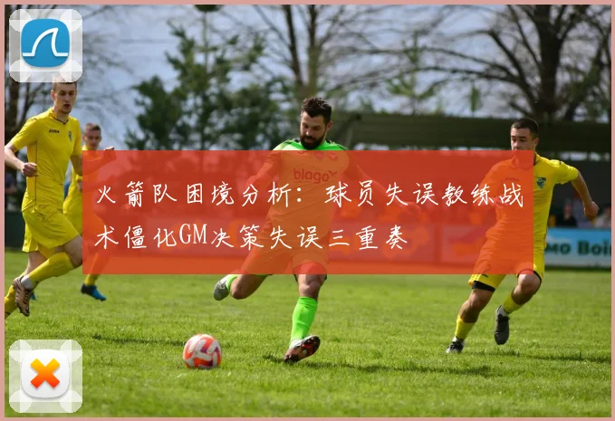 火箭队困境分析：球员失误教练战术僵化GM决策失误三重奏