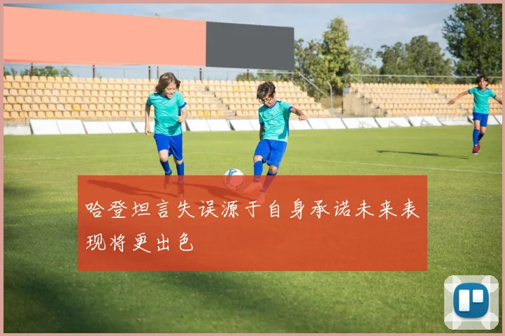 哈登坦言失误源于自身承诺未来表现将更出色