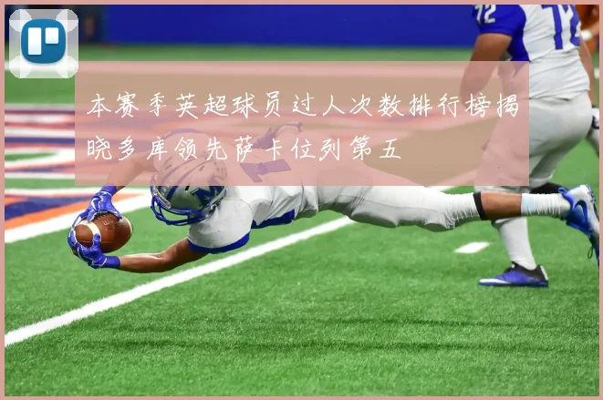 本赛季英超球员过人次数排行榜揭晓多库领先萨卡位列第五